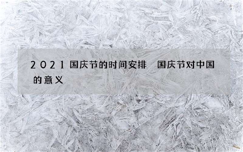 2021国庆节的时间安排 国庆节对中国的意义
